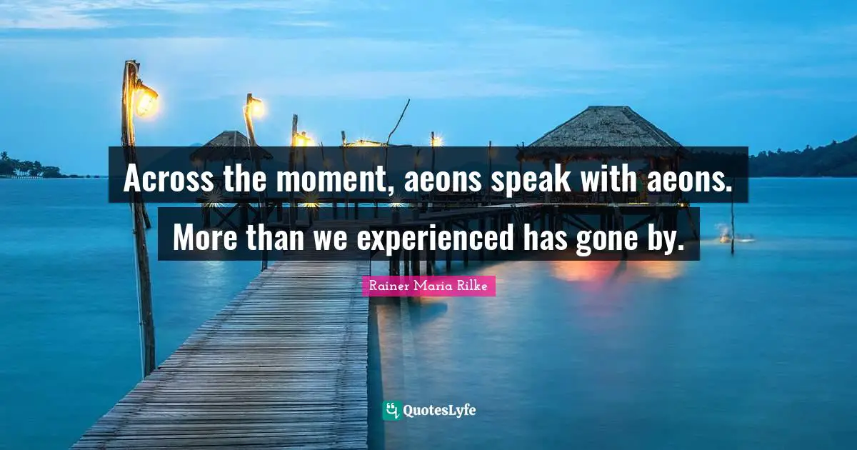 Across the moment, aeons speak with aeons. More than we experienced has gone by.