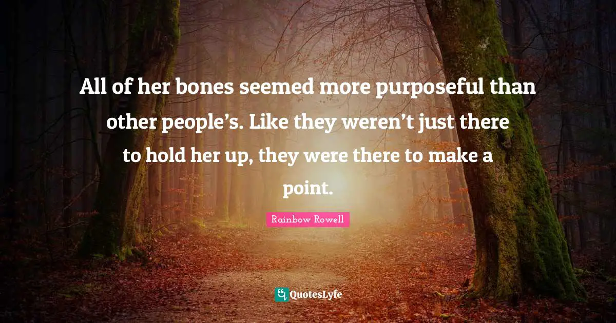 All of her bones seemed more purposeful than other people’s. Like they weren’t just there to hold her up, they were there to make a point.