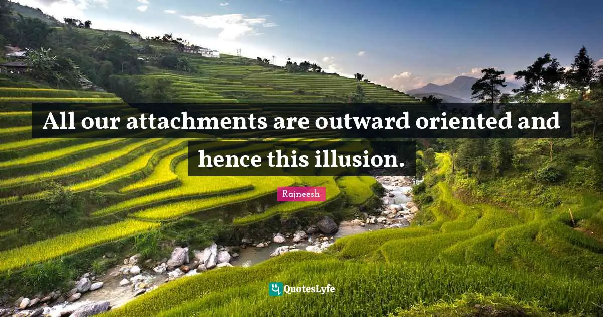 All our attachments are outward oriented and hence this illusion.