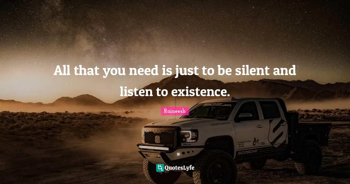 All that you need is just to be silent and listen to existence.