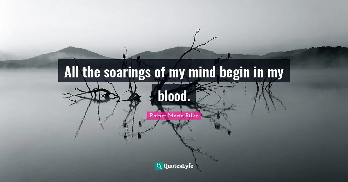 All the soarings of my mind begin in my blood.