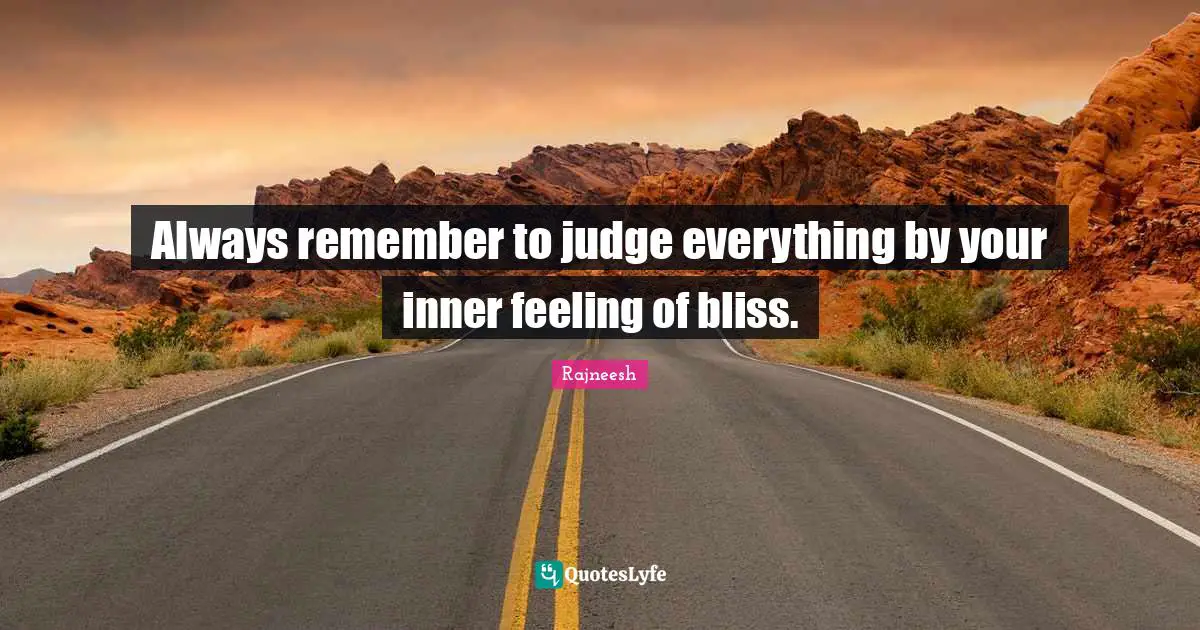 Always remember to judge everything by your inner feeling of bliss.