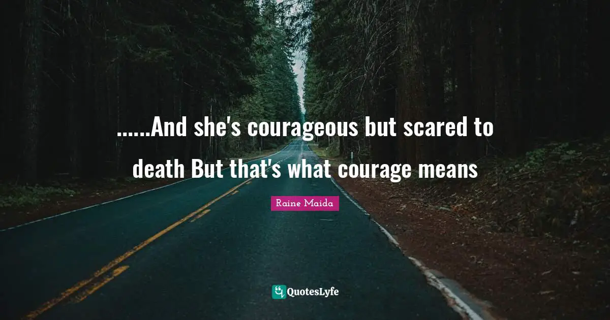 ......And she's courageous but scared to death But that's what courage means