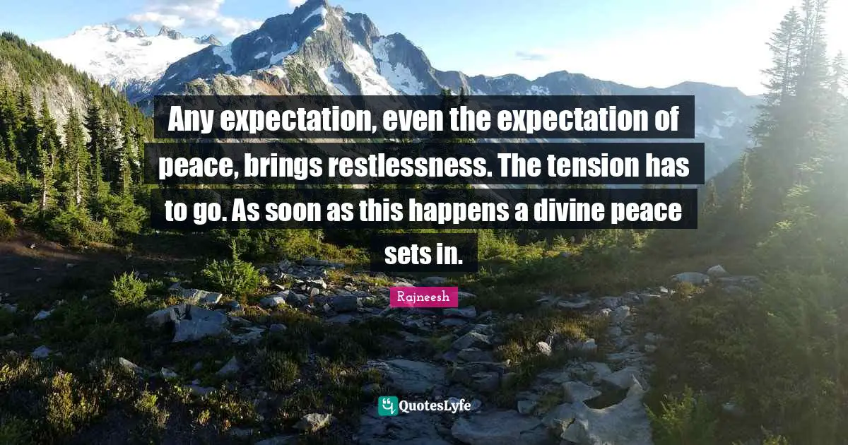 Any expectation, even the expectation of peace, brings restlessness. The tension has to go. As soon as this happens a divine peace sets in.