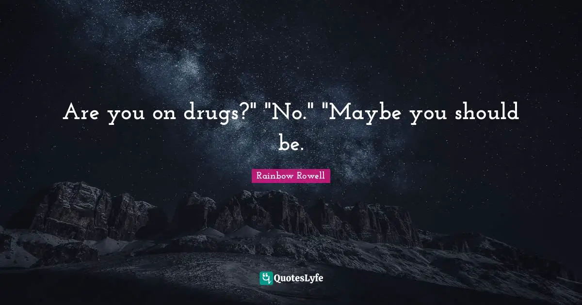 Are you on drugs?" "No." "Maybe you should be.