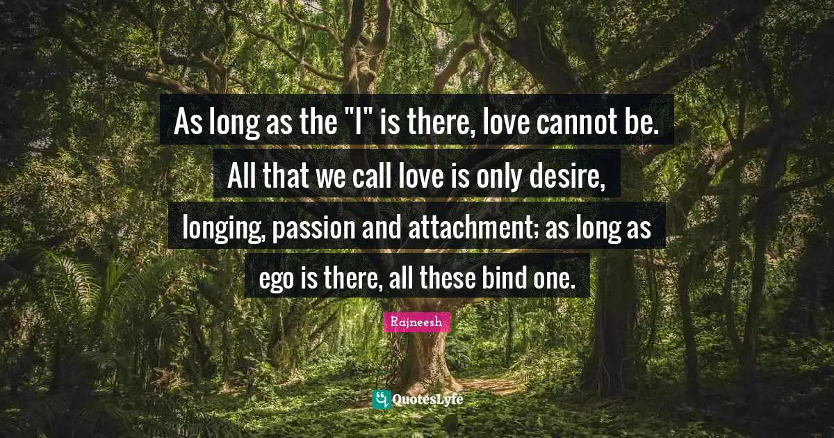 Attachment Quotes: "As long as the "I" is there, love cannot be. All that we call love is only desire, longing, passion and attachment; as long as ego is there, all these bind one."