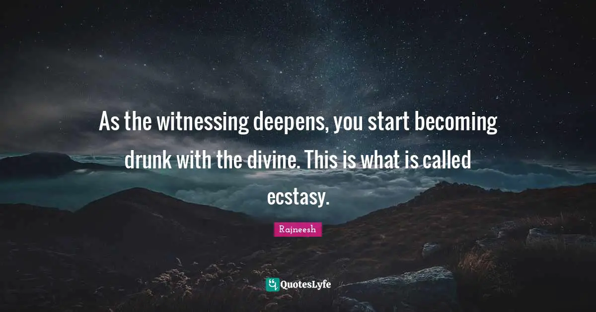 As the witnessing deepens, you start becoming drunk with the divine. This is what is called ecstasy.