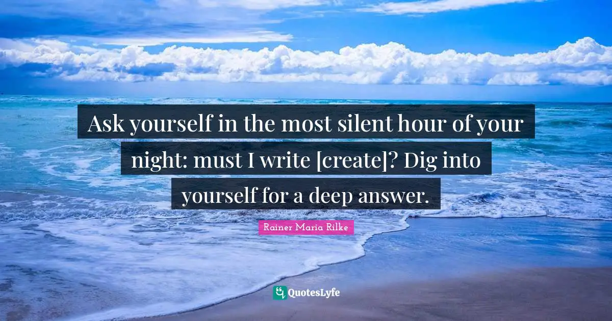 Ask yourself in the most silent hour of your night: must I write [create]? Dig into yourself for a deep answer.