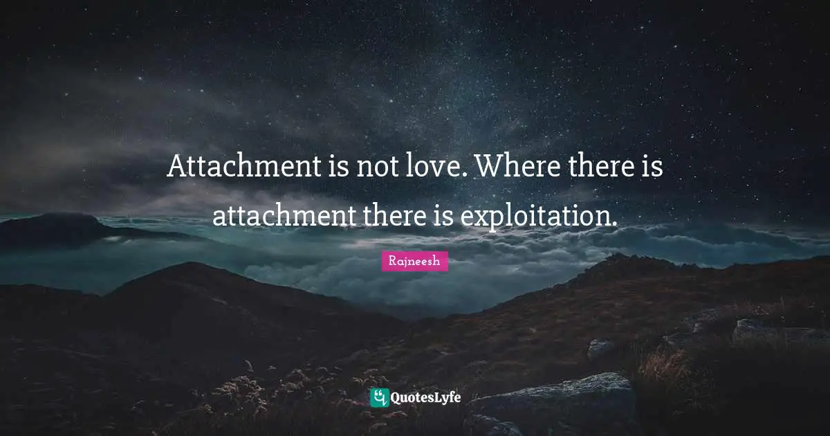 Attachment is not love. Where there is attachment there is exploitation.