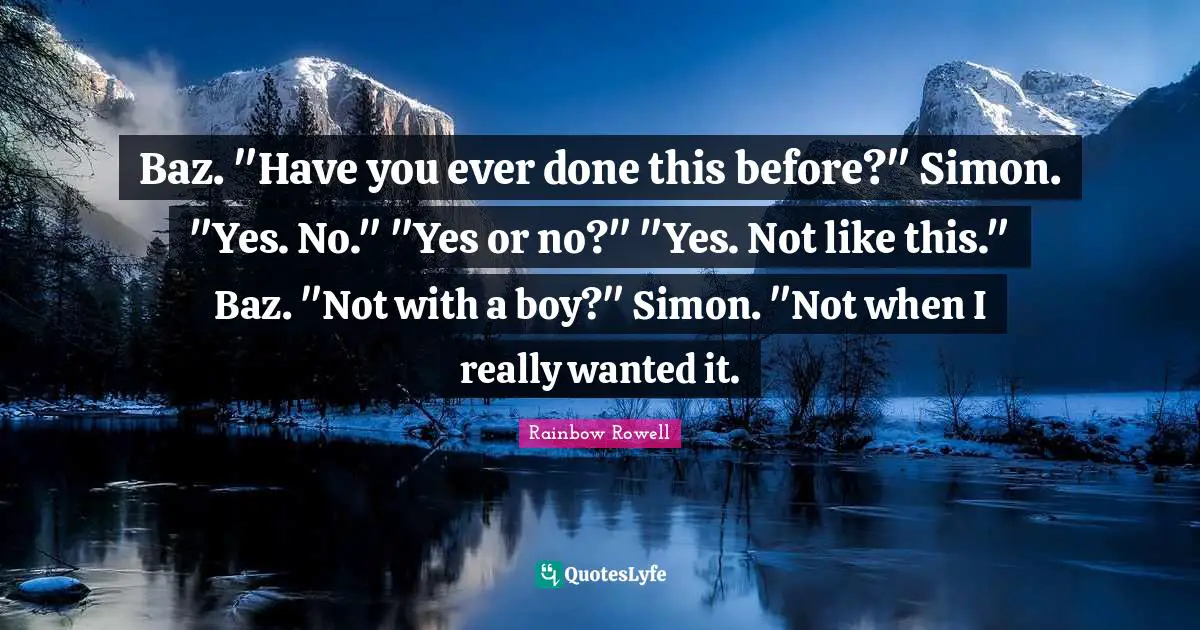 Baz. "Have you ever done this before?" Simon. "Yes. No." "Yes or no?" "Yes. Not like this." Baz. "Not with a boy?" Simon. "Not when I really wanted it.