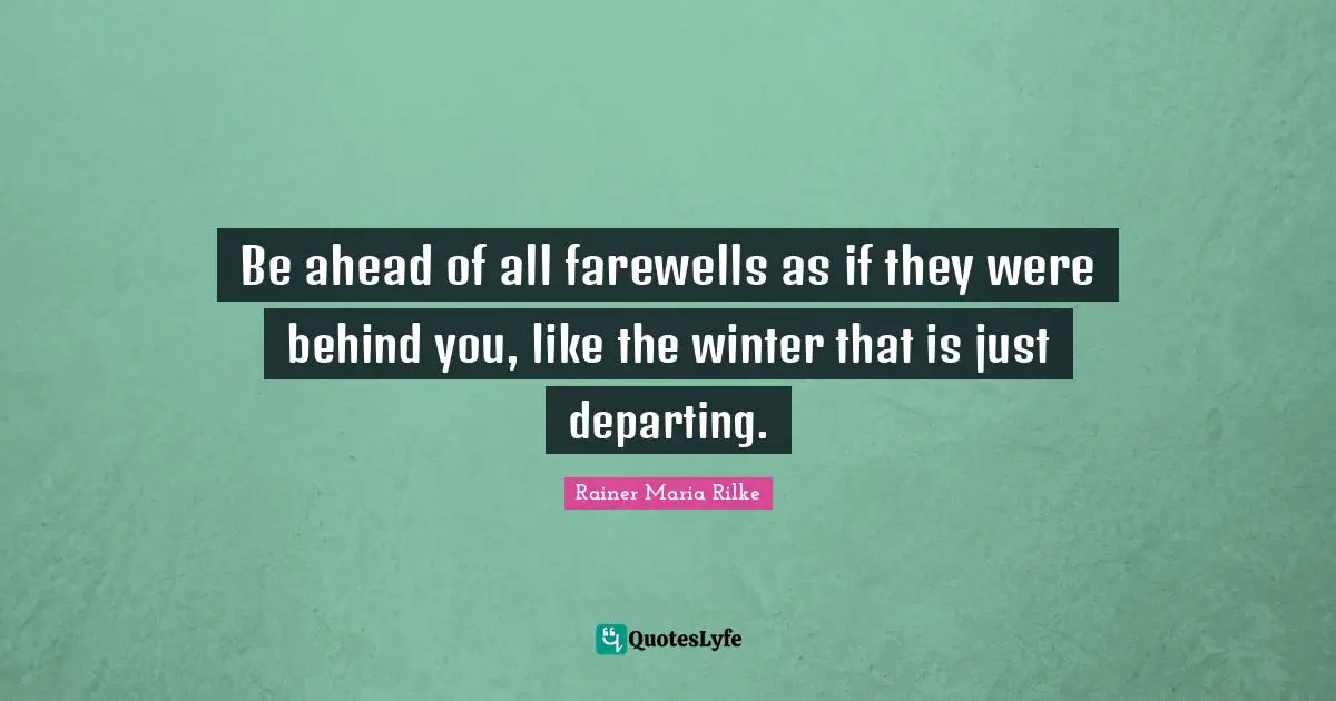 Be ahead of all farewells as if they were behind you, like the winter that is just departing.