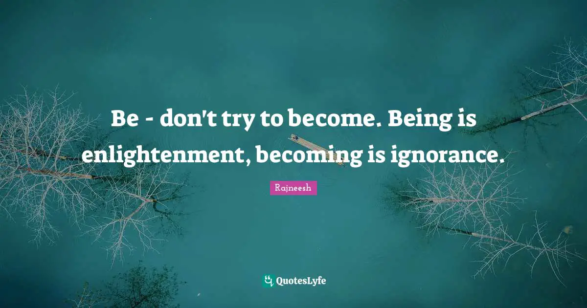 Be - don't try to become. Being is enlightenment, becoming is ignorance.