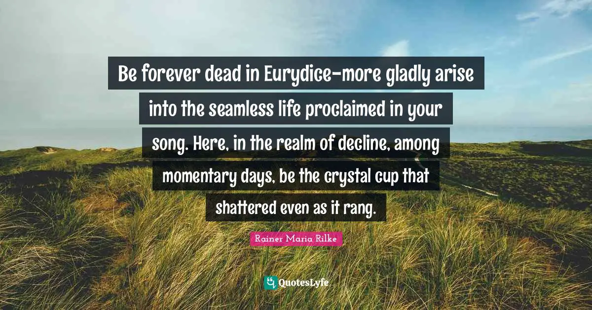 Seamless Quotes: "Be forever dead in Eurydice-more gladly arise into the seamless life proclaimed in your song. Here, in the realm of decline, among momentary days, be the crystal cup that shattered even as it rang."