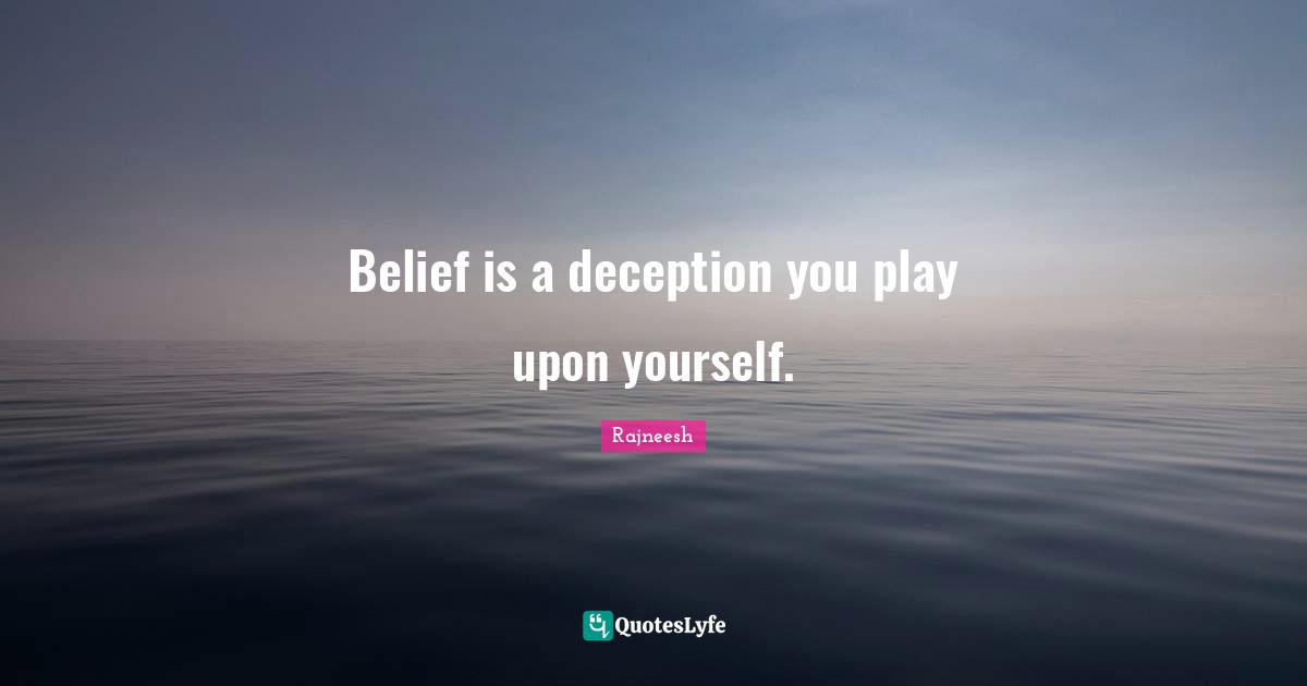 Belief is a deception you play upon yourself.