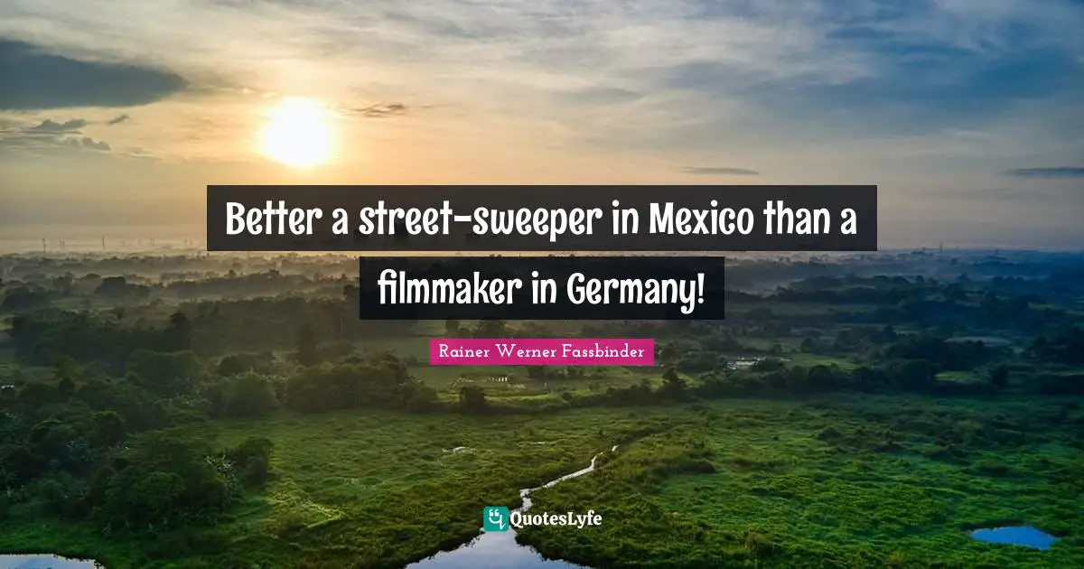 Filmmaker Quotes: "Better a street-sweeper in Mexico than a filmmaker in Germany!"
