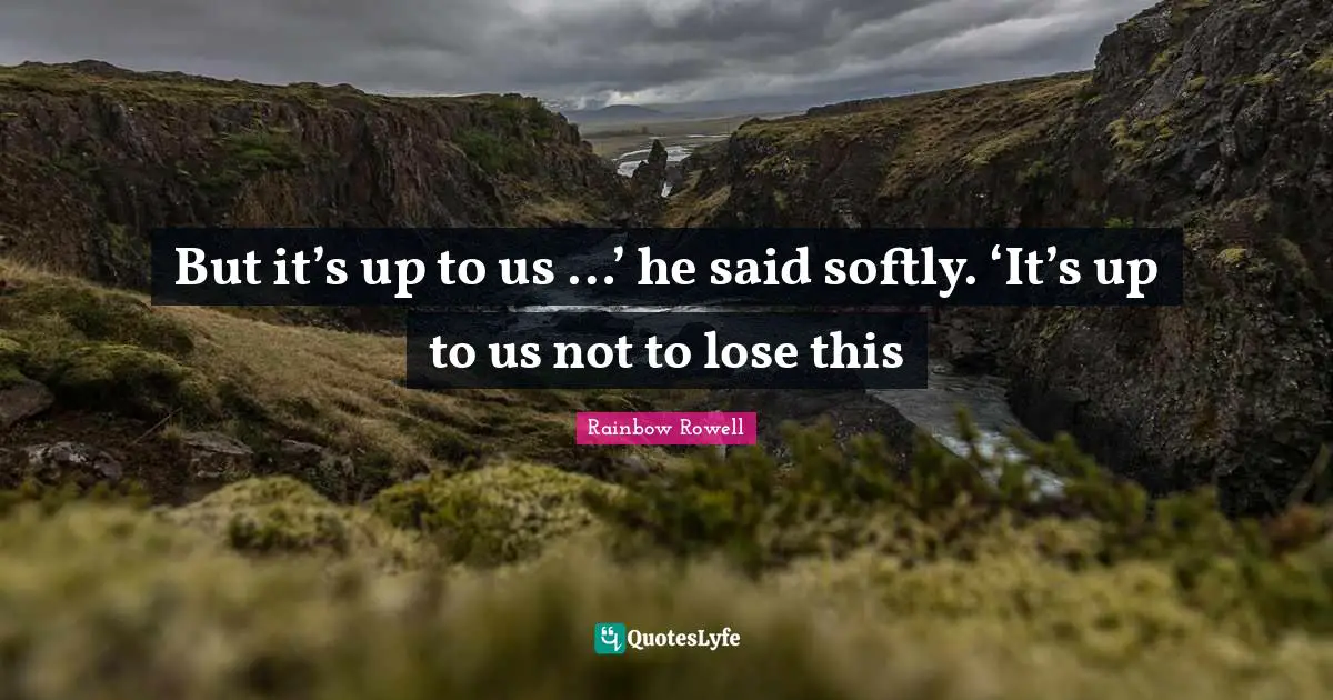 But it’s up to us …’ he said softly. ‘It’s up to us not to lose this