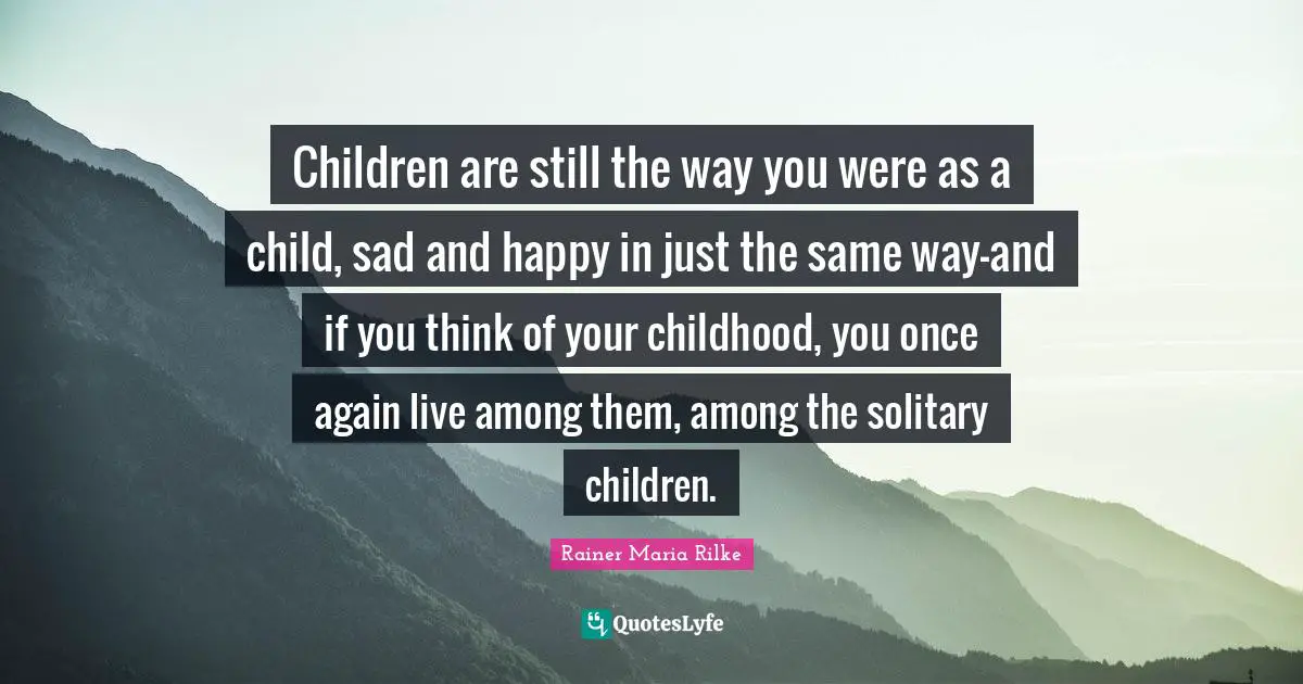 Children are still the way you were as a child, sad and happy in just the same way-and if you think of your childhood, you once again live among them, among the solitary children.