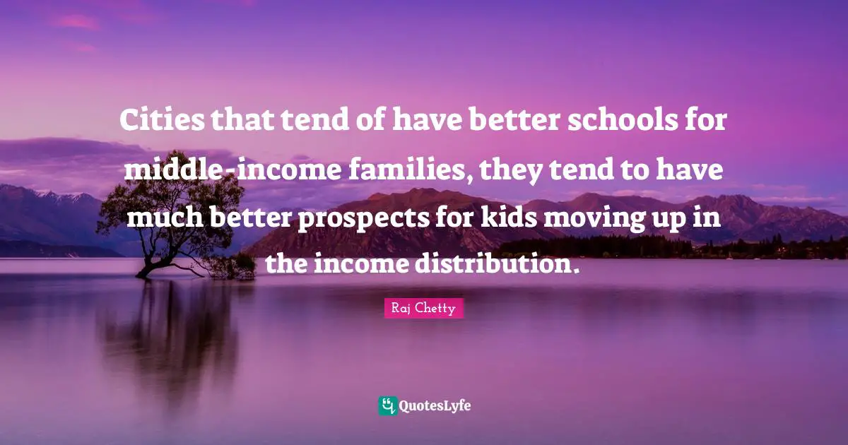 Cities that tend of have better schools for middle-income families, they tend to have much better prospects for kids moving up in the income distribution.