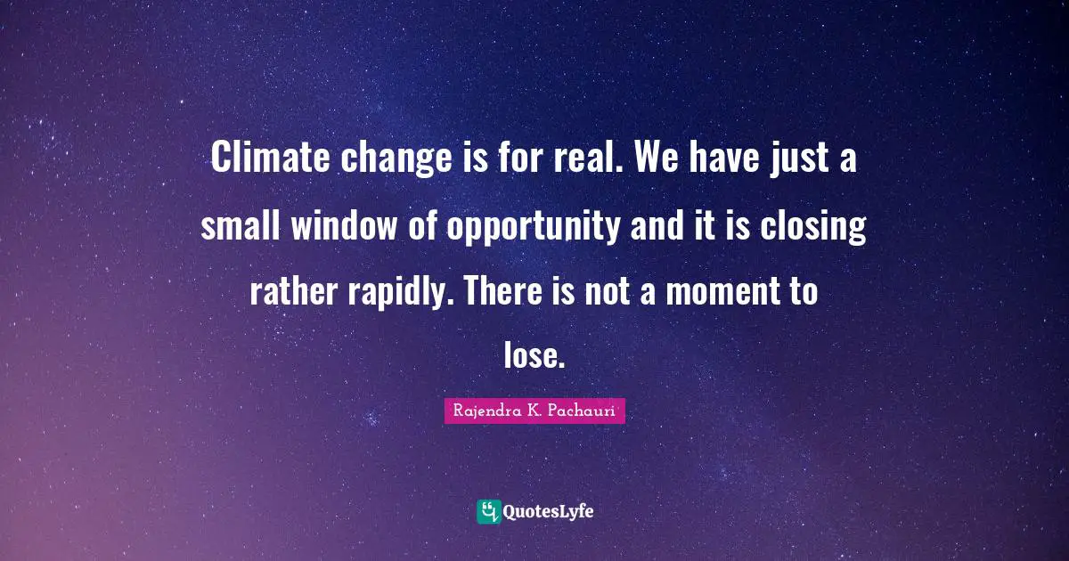 Closing Quotes: "Climate change is for real. We have just a small window of opportunity and it is closing rather rapidly. There is not a moment to lose."