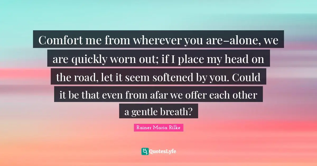 Wherever You Are Quotes: "Comfort me from wherever you are–alone, we are quickly worn out; if I place my head on the road, let it seem softened by you. Could it be that even from afar we offer each other a gentle breath?"