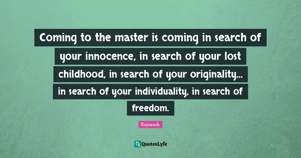 Coming to the master is coming in search of your innocence, in search of your lost childhood, in search of your originality... in search of your individuality, in search of freedom.
