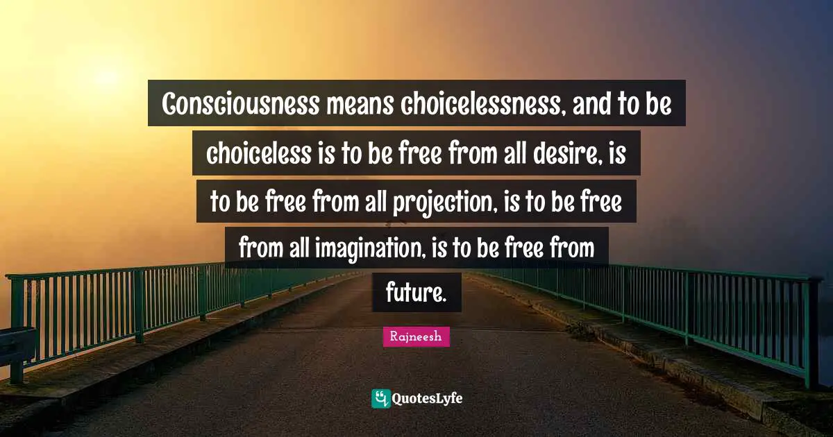Projection Quotes: "Consciousness means choicelessness, and to be choiceless is to be free from all desire, is to be free from all projection, is to be free from all imagination, is to be free from future."