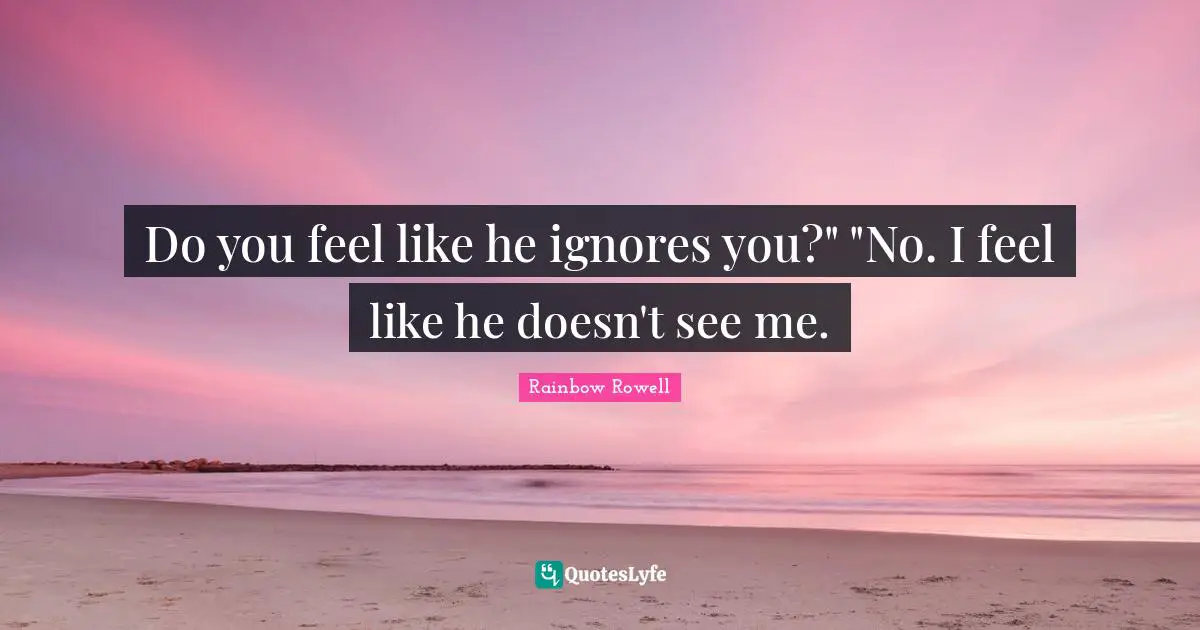 Do you feel like he ignores you?" "No. I feel like he doesn't see me.