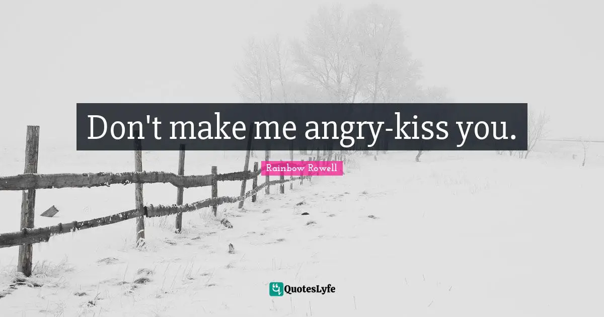 Don't make me angry-kiss you.