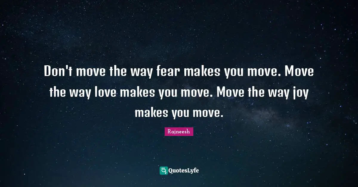 Don't move the way fear makes you move. Move the way love makes you move. Move the way joy makes you move.