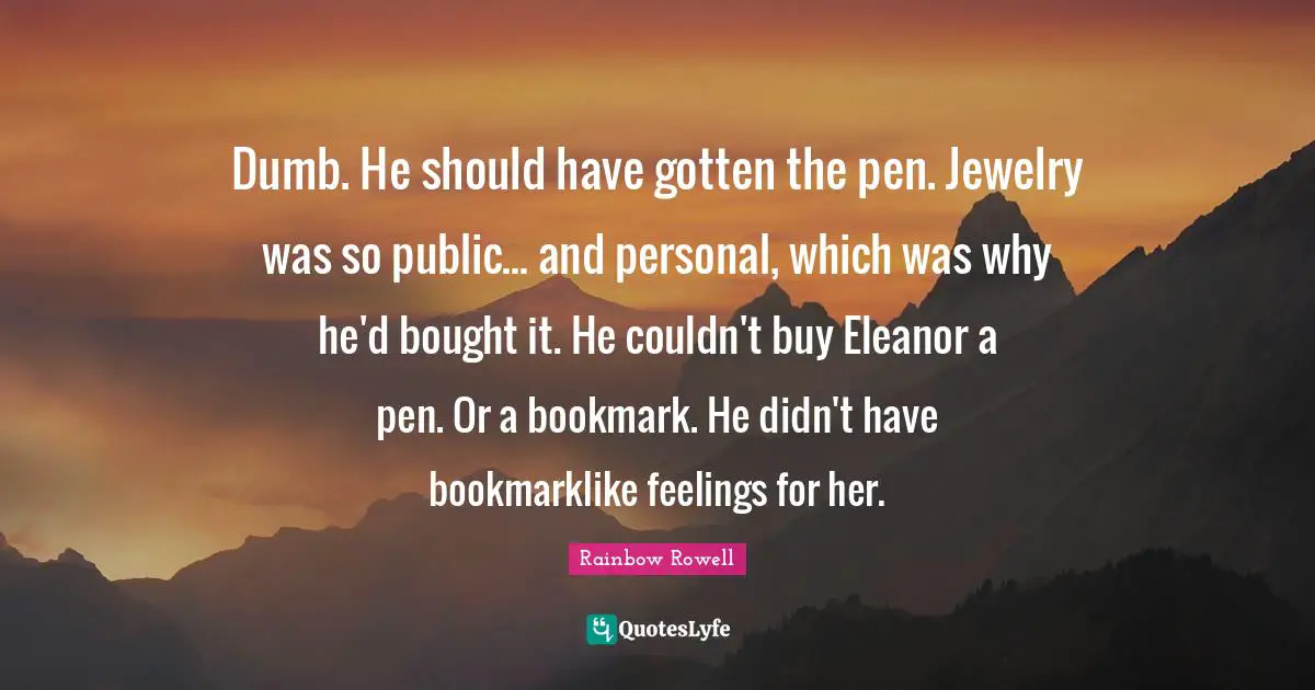 Eleanor Quotes: "Dumb. He should have gotten the pen. Jewelry was so public... and personal, which was why he'd bought it. He couldn't buy Eleanor a pen. Or a bookmark. He didn't have bookmarklike feelings for her."