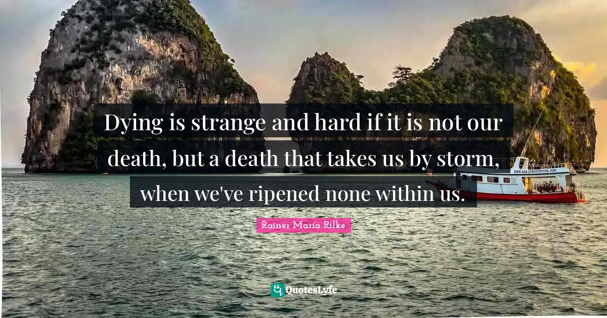 Dying is strange and hard if it is not our death, but a death that takes us by storm, when we've ripened none within us.
