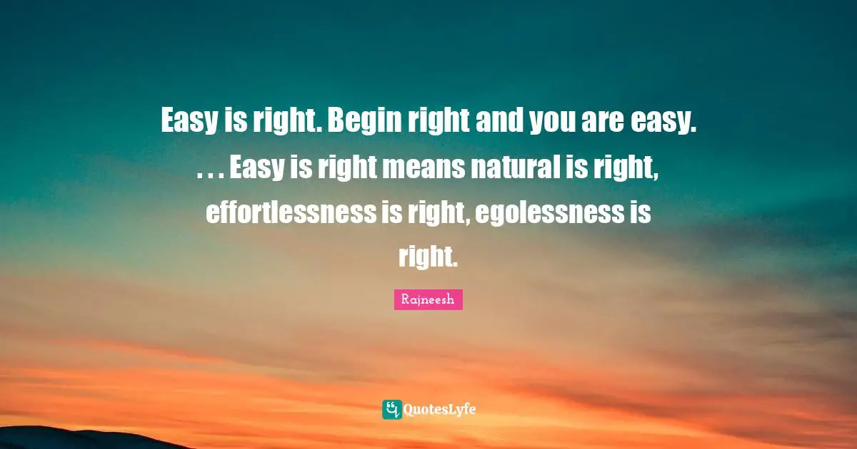 Easy is right. Begin right and you are easy. . . . Easy is right means natural is right, effortlessness is right, egolessness is right.