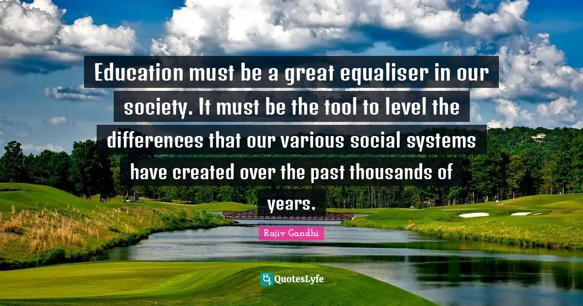 Our Society Quotes: "Education must be a great equaliser in our society. It must be the tool to level the differences that our various social systems have created over the past thousands of years."