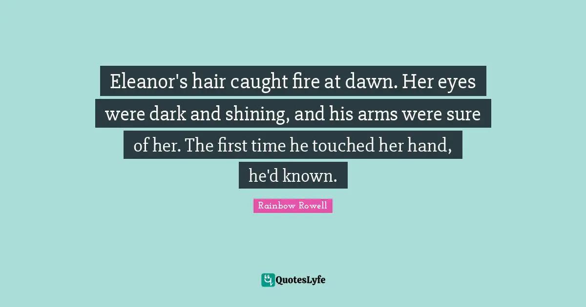 Eleanor Quotes: "Eleanor's hair caught fire at dawn. Her eyes were dark and shining, and his arms were sure of her. The first time he touched her hand, he'd known."