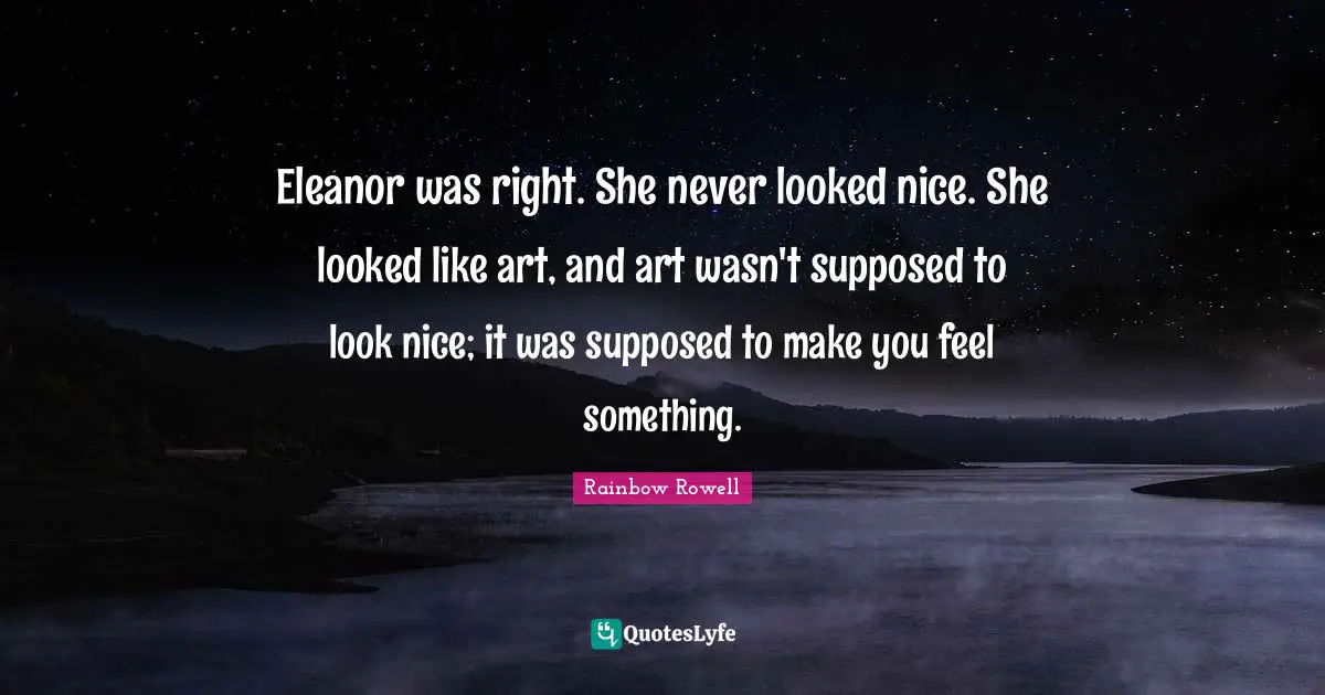 Rainbow Rowell Quotes: "Eleanor was right. She never looked nice. She looked like art, and art wasn't supposed to look nice; it was supposed to make you feel something."
