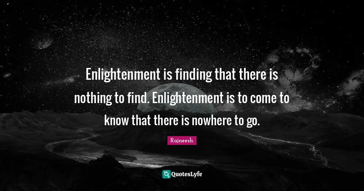 Enlightenment is finding that there is nothing to find. Enlightenment is to come to know that there is nowhere to go.