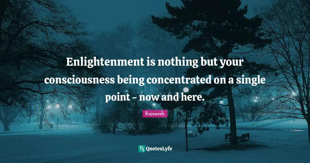 Enlightenment is nothing but your consciousness being concentrated on a single point - now and here.