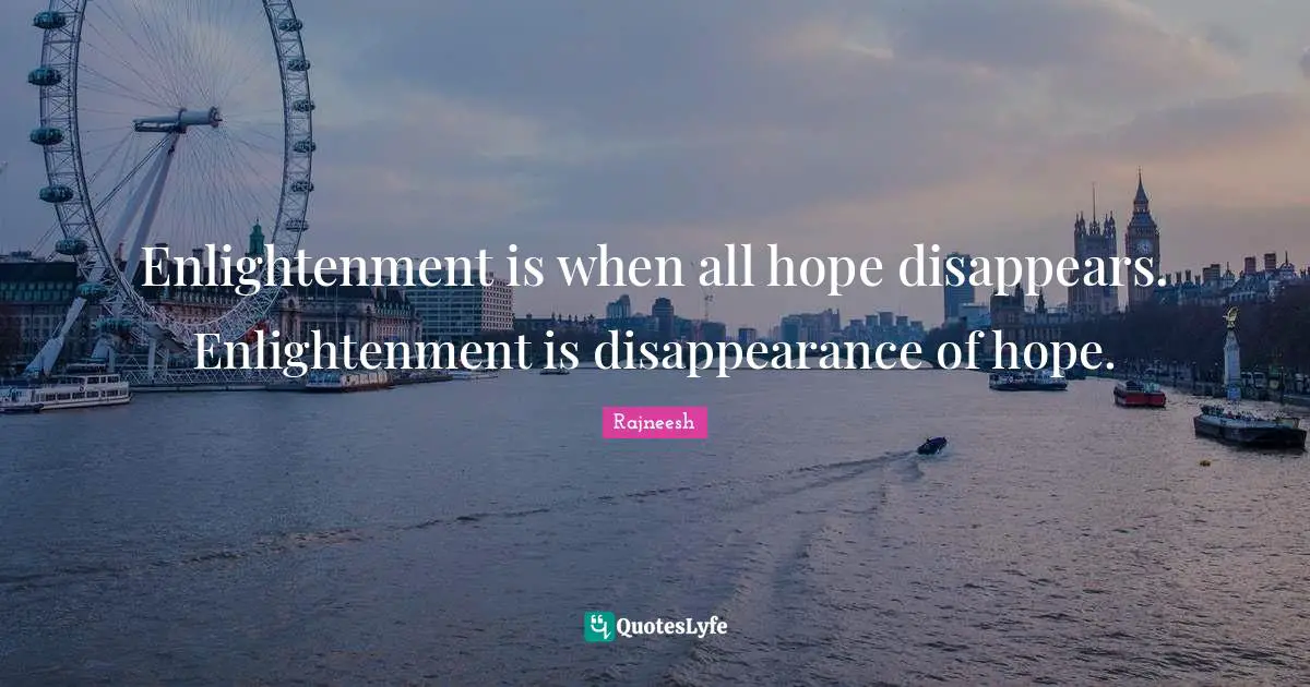 Enlightenment is when all hope disappears. Enlightenment is disappearance of hope.