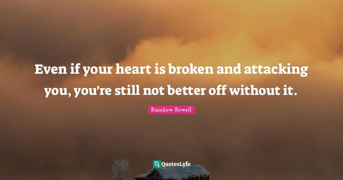 Rainbow Rowell Quotes: "Even if your heart is broken and attacking you, you're still not better off without it."