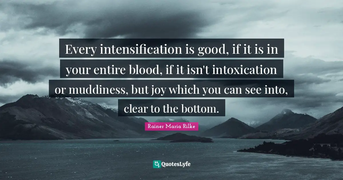Every intensification is good, if it is in your entire blood, if it isn't intoxication or muddiness, but joy which you can see into, clear to the bottom.