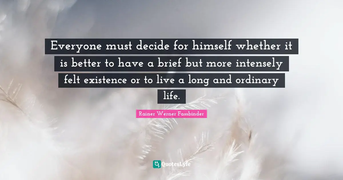 Everyone must decide for himself whether it is better to have a brief but more intensely felt existence or to live a long and ordinary life.