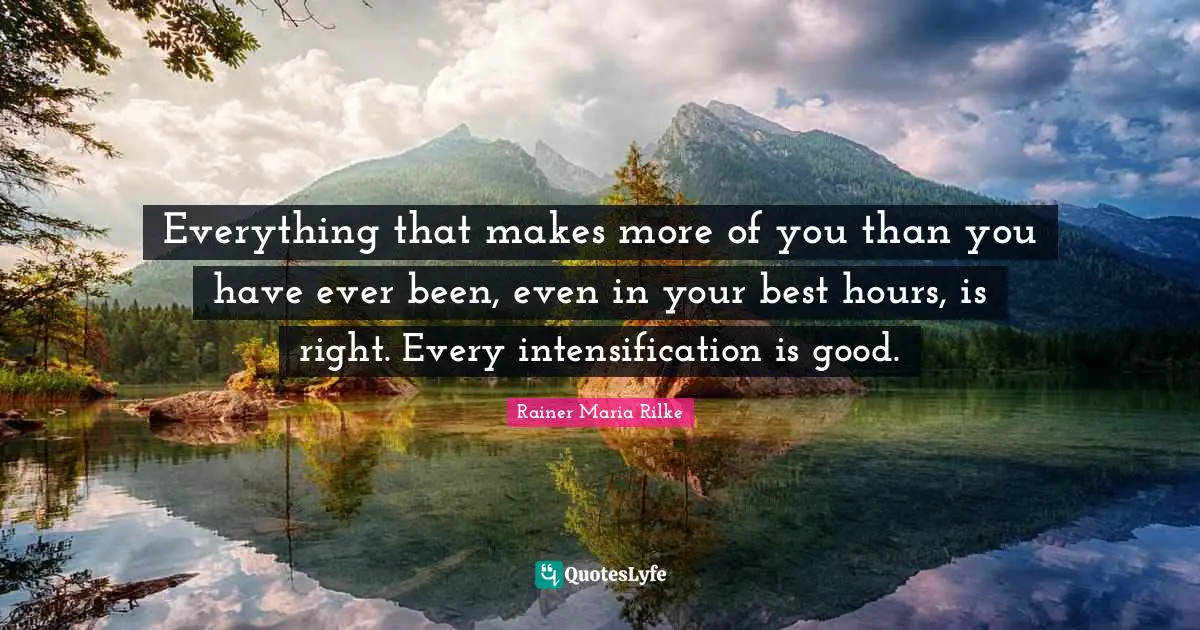 Everything that makes more of you than you have ever been, even in your best hours, is right. Every intensification is good.