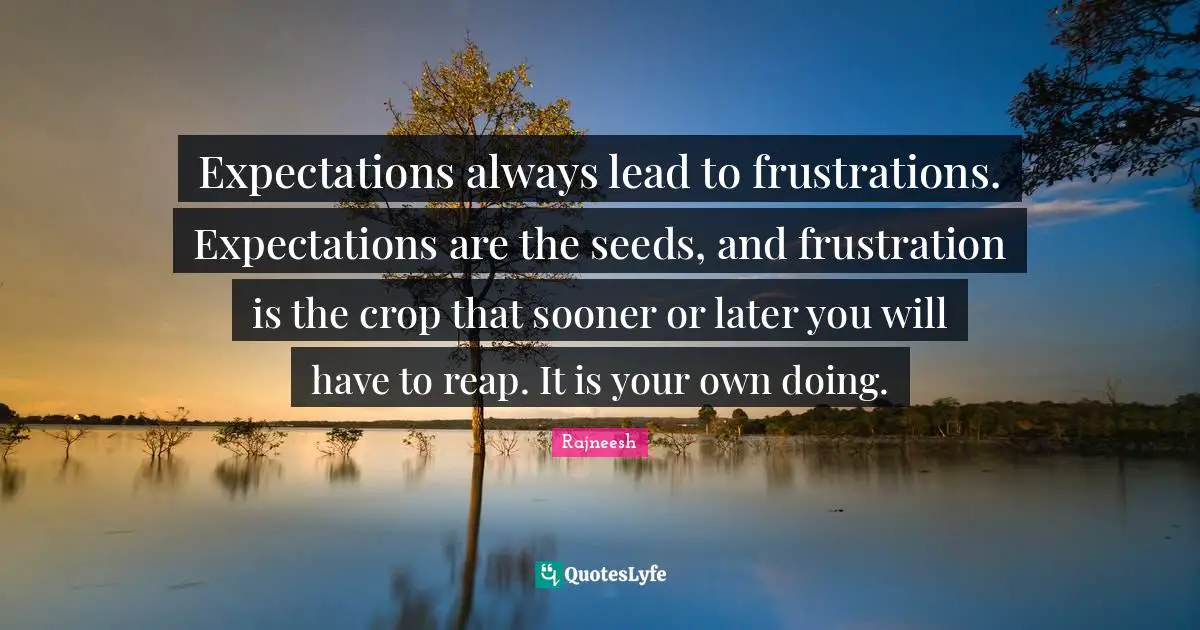 Sooner Or Later Quotes: "Expectations always lead to frustrations. Expectations are the seeds, and frustration is the crop that sooner or later you will have to reap. It is your own doing."