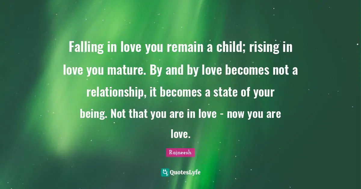 Rising Quotes: "Falling in love you remain a child; rising in love you mature. By and by love becomes not a relationship, it becomes a state of your being. Not that you are in love - now you are love."