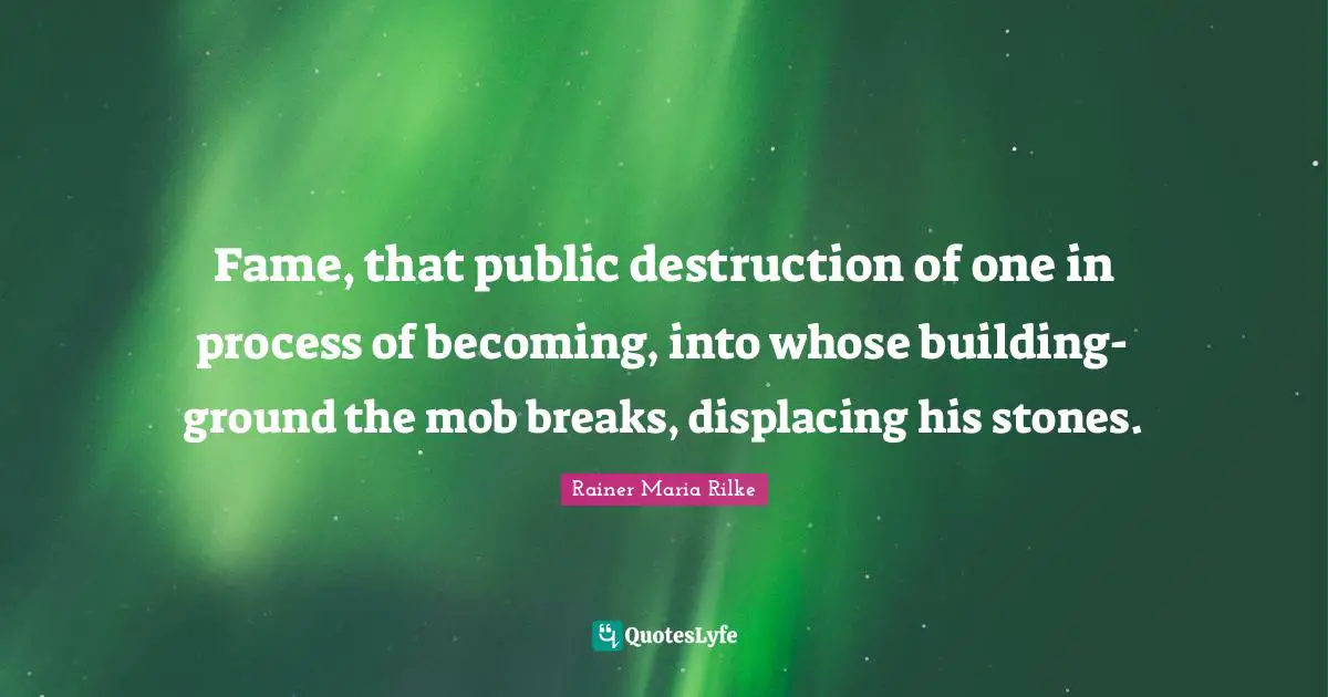 Fame, that public destruction of one in process of becoming, into whose building-ground the mob breaks, displacing his stones.