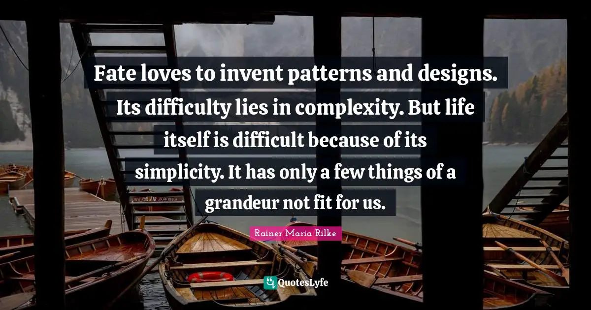 Fate loves to invent patterns and designs. Its difficulty lies in complexity. But life itself is difficult because of its simplicity. It has only a few things of a grandeur not fit for us.