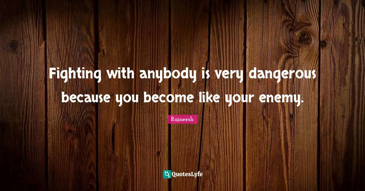 Rajneesh Quotes: "Fighting with anybody is very dangerous because you become like your enemy."