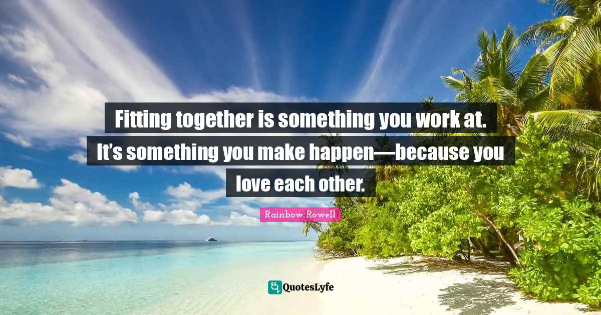 Rainbow Rowell Quotes: "Fitting together is something you work at. It’s something you make happen—because you love each other."