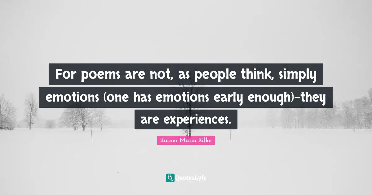For poems are not, as people think, simply emotions (one has emotions early enough)-they are experiences.
