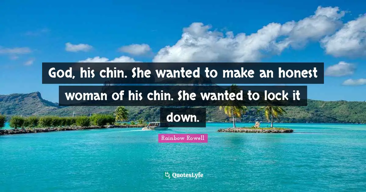 God, his chin. She wanted to make an honest woman of his chin. She wanted to lock it down.